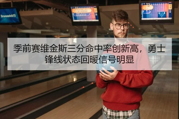 季前赛维金斯三分命中率创新高，勇士锋线状态回暖信号明显