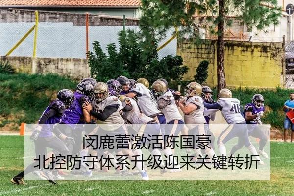 闵鹿蕾激活陈国豪 北控防守体系升级迎来关键转折