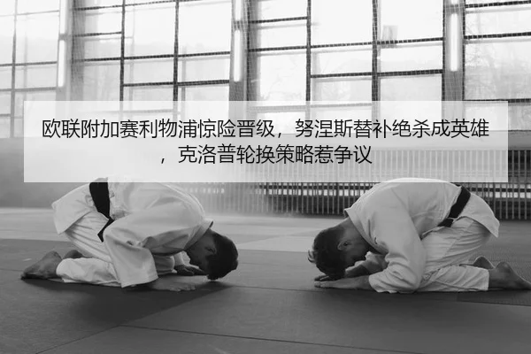 欧联附加赛利物浦惊险晋级，努涅斯替补绝杀成英雄，克洛普轮换策略惹争议